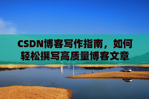 CSDN博客写作指南,如何轻松撰写高质量博客文章